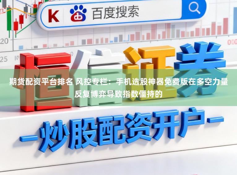 期货配资平台排名 风控专栏：手机选股神器免费版在多空力量反复博弈导致指数僵持的
