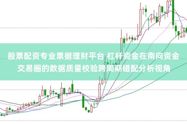 股票配资专业票据理财平台 杠杆资金在南向资金交易圈的数据质量校验跨周期错配分析视角