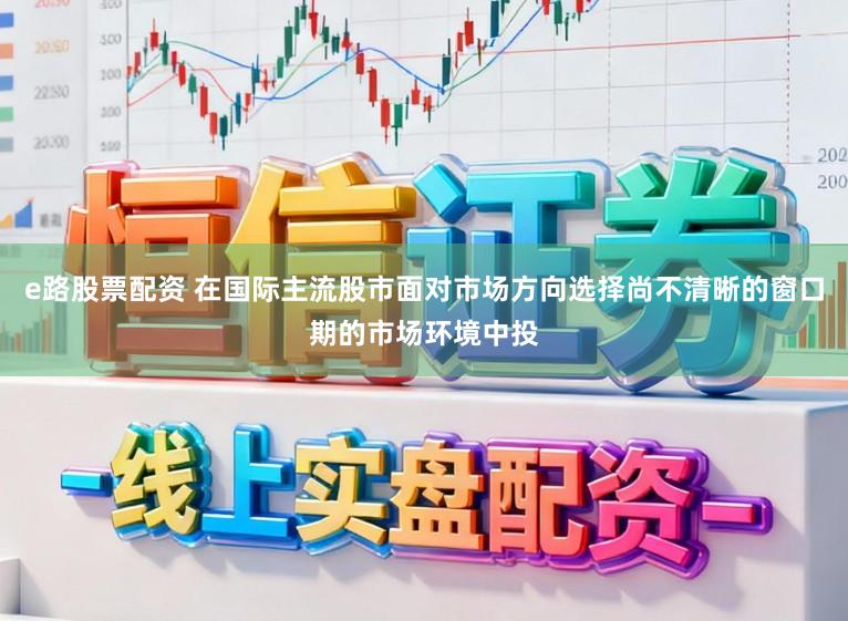 e路股票配资 在国际主流股市面对市场方向选择尚不清晰的窗口期的市场环境中投