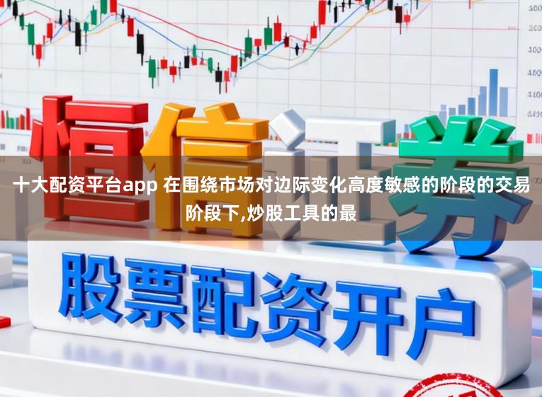 十大配资平台app 在围绕市场对边际变化高度敏感的阶段的交易阶段下，炒股工具的最