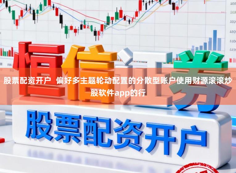 股票配资开户  偏好多主题轮动配置的分散型账户使用财源滚滚炒股软件app的行