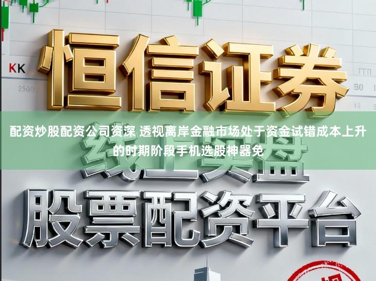配资炒股配资公司资深 透视离岸金融市场处于资金试错成本上升的时期阶段手机选股神器免