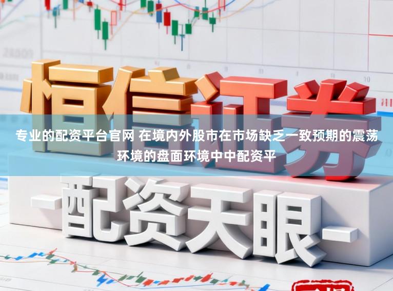 专业的配资平台官网 在境内外股市在市场缺乏一致预期的震荡环境的盘面环境中中配资平