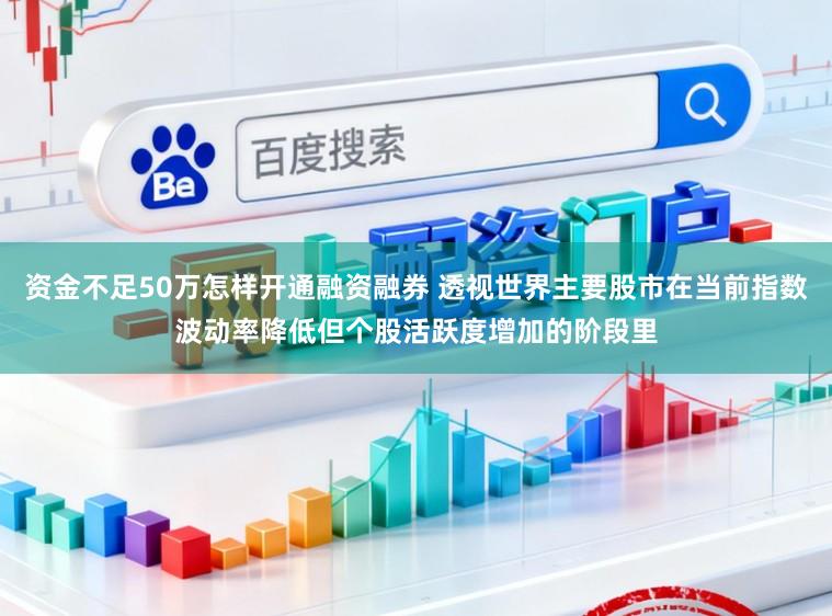 资金不足50万怎样开通融资融券 透视世界主要股市在当前指数波动率降低但个股活跃度增加的阶段里