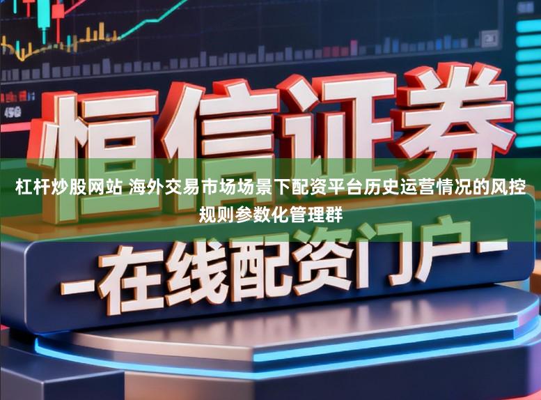 杠杆炒股网站 海外交易市场场景下配资平台历史运营情况的风控规则参数化管理群