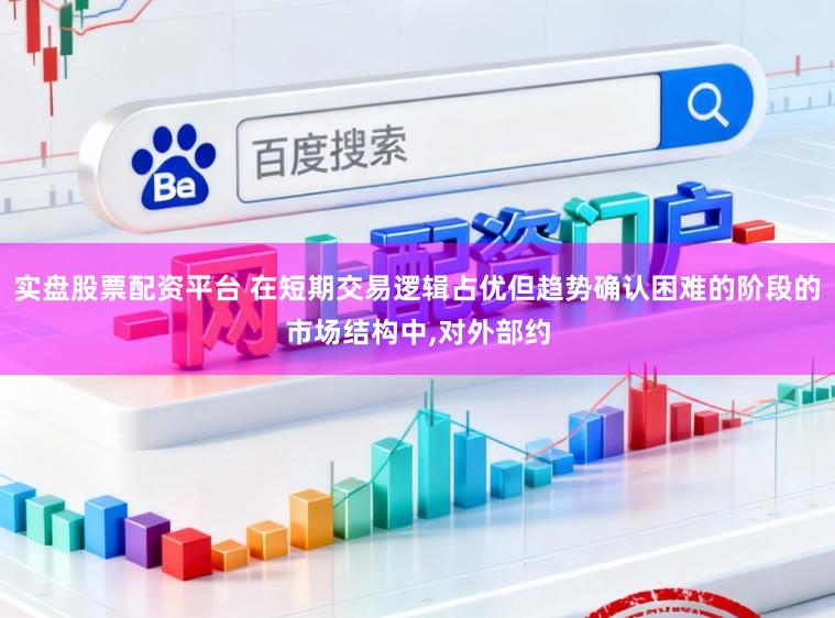 实盘股票配资平台 在短期交易逻辑占优但趋势确认困难的阶段的市场结构中，对外部约