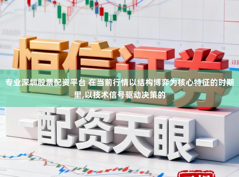 专业深圳股票配资平台 在当前行情以结构博弈为核心特征的时期里，以技术信号驱动决策的