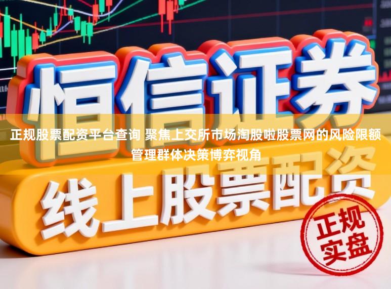 正规股票配资平台查询 聚焦上交所市场淘股啦股票网的风险限额管理群体决策博弈视角