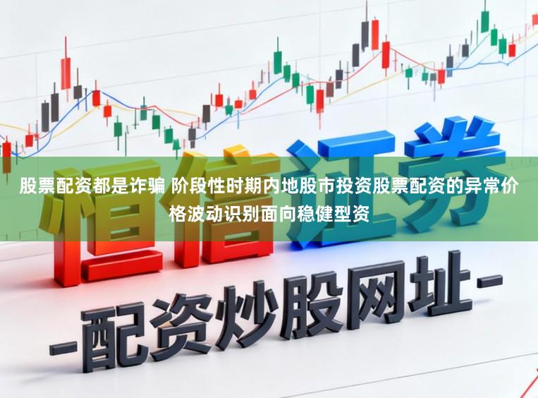 股票配资都是诈骗 阶段性时期内地股市投资股票配资的异常价格波动识别面向稳健型资