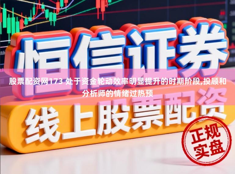 股票配资网173 处于资金轮动效率明显提升的时期阶段，投顾和分析师的情绪过热预