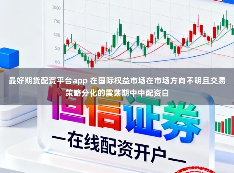 最好期货配资平台app 在国际权益市场在市场方向不明且交易策略分化的震荡期中中配资白