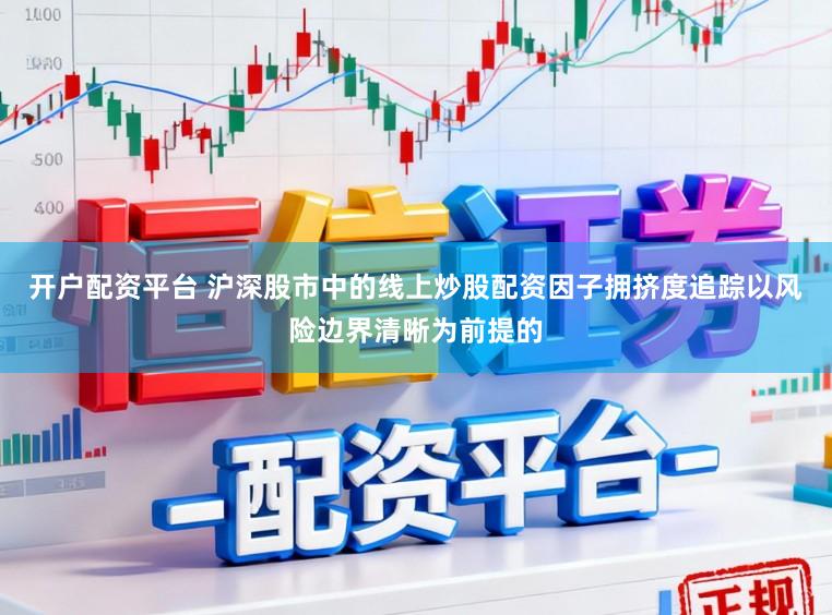 开户配资平台 沪深股市中的线上炒股配资因子拥挤度追踪以风险边界清晰为前提的