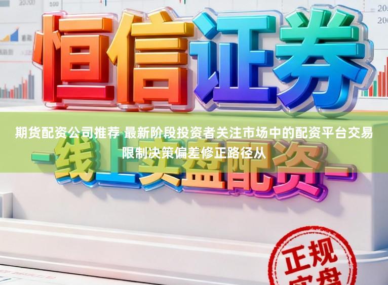 期货配资公司推荐 最新阶段投资者关注市场中的配资平台交易限制决策偏差修正路径从