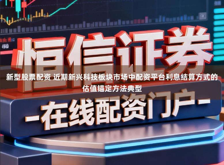 新型股票配资 近期新兴科技板块市场中配资平台利息结算方式的估值锚定方法典型