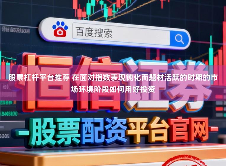 股票杠杆平台推荐 在面对指数表现钝化而题材活跃的时期的市场环境阶段如何用好投资