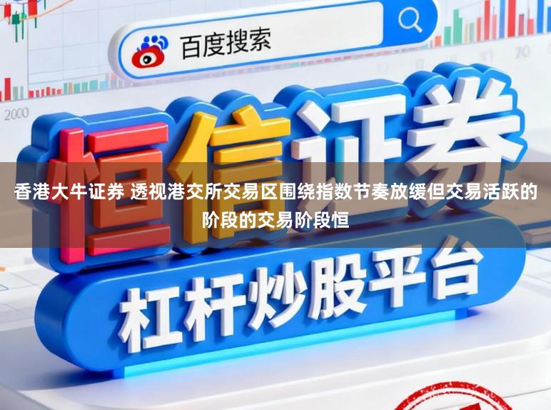 香港大牛证券 透视港交所交易区围绕指数节奏放缓但交易活跃的阶段的交易阶段恒