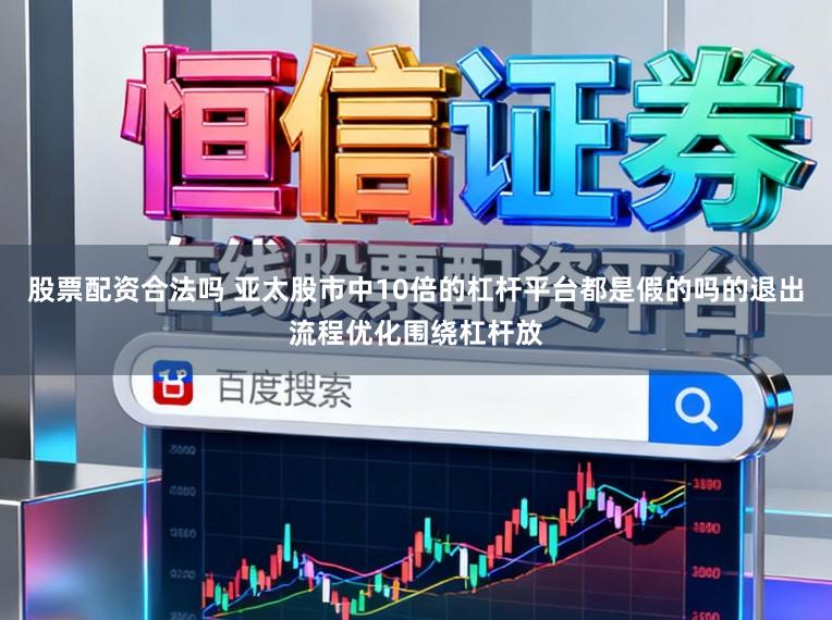 股票配资合法吗 亚太股市中10倍的杠杆平台都是假的吗的退出流程优化围绕杠杆放