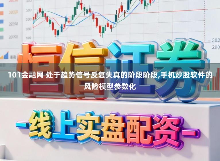 101金融网 处于趋势信号反复失真的阶段阶段，手机炒股软件的风险模型参数化