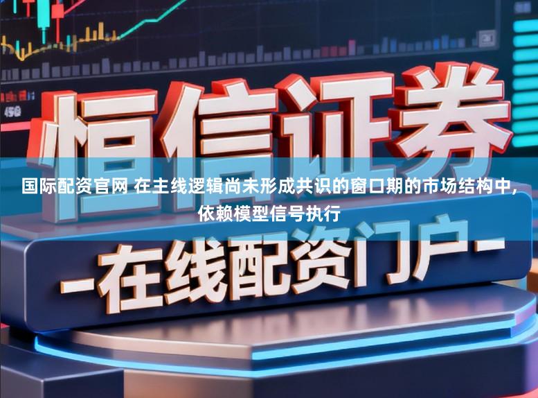 国际配资官网 在主线逻辑尚未形成共识的窗口期的市场结构中,依赖模型信号执行