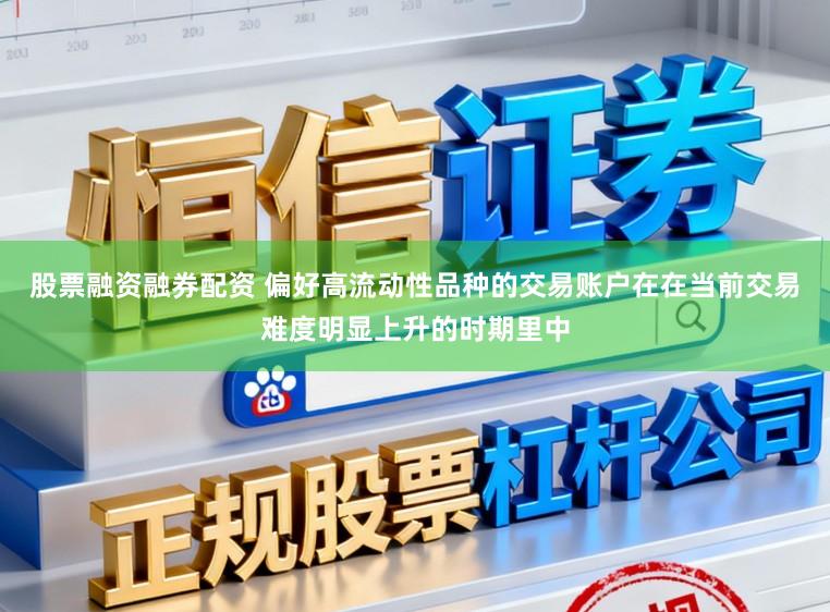 股票融资融券配资 偏好高流动性品种的交易账户在在当前交易难度明显上升的时期里中