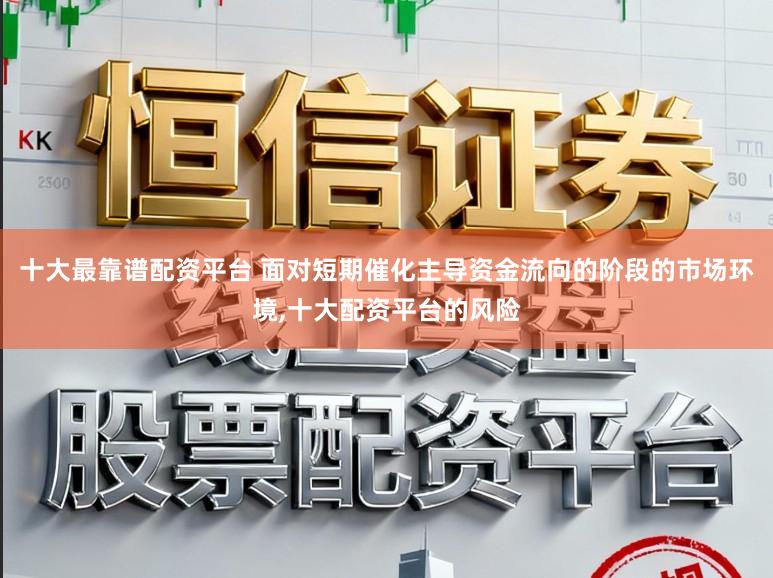 十大最靠谱配资平台 面对短期催化主导资金流向的阶段的市场环境，十大配资平台的风险