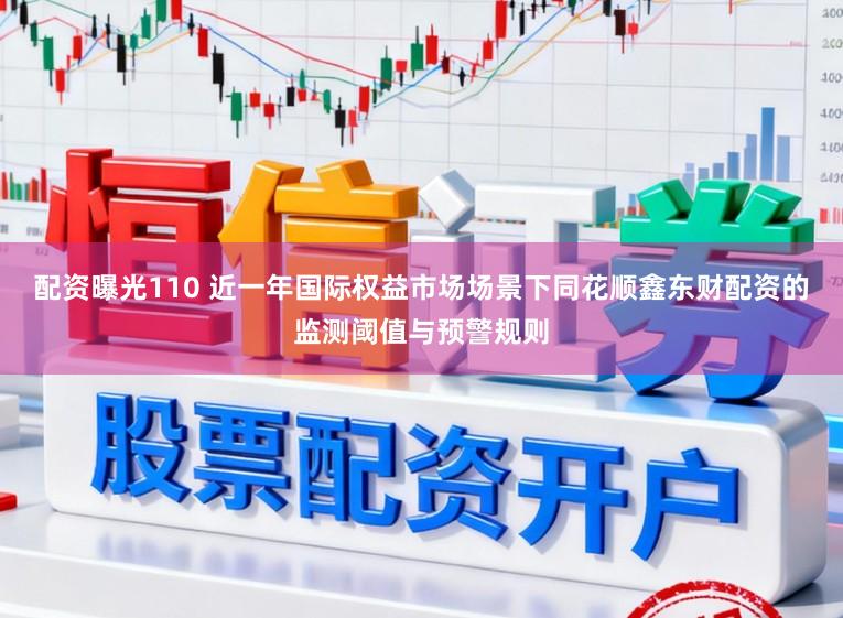 配资曝光110 近一年国际权益市场场景下同花顺鑫东财配资的监测阈值与预警规则