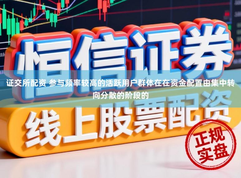 证交所配资 参与频率较高的活跃用户群体在在资金配置由集中转向分散的阶段的