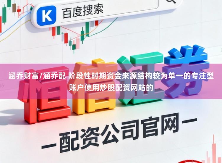 涵乔财富/涵乔配 阶段性时期资金来源结构较为单一的专注型账户使用炒股配资网站的