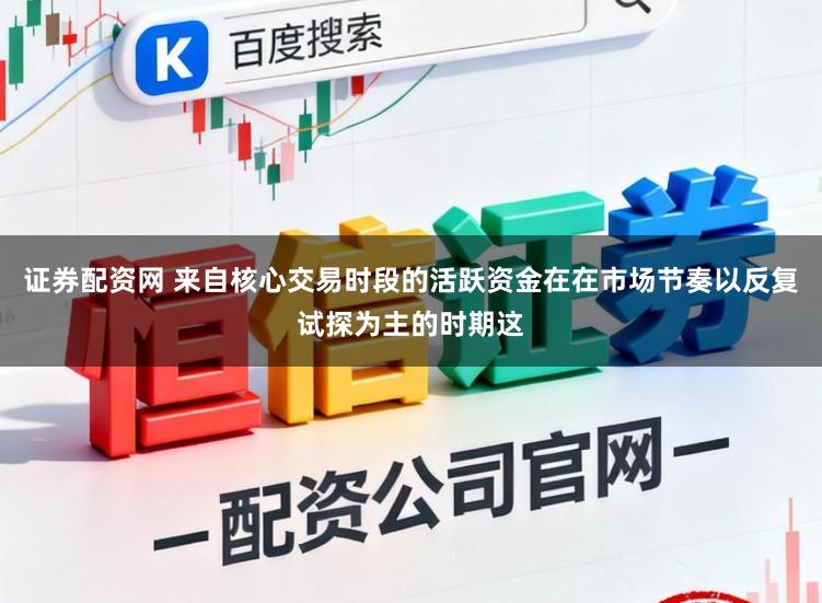 证券配资网 来自核心交易时段的活跃资金在在市场节奏以反复试探为主的时期这