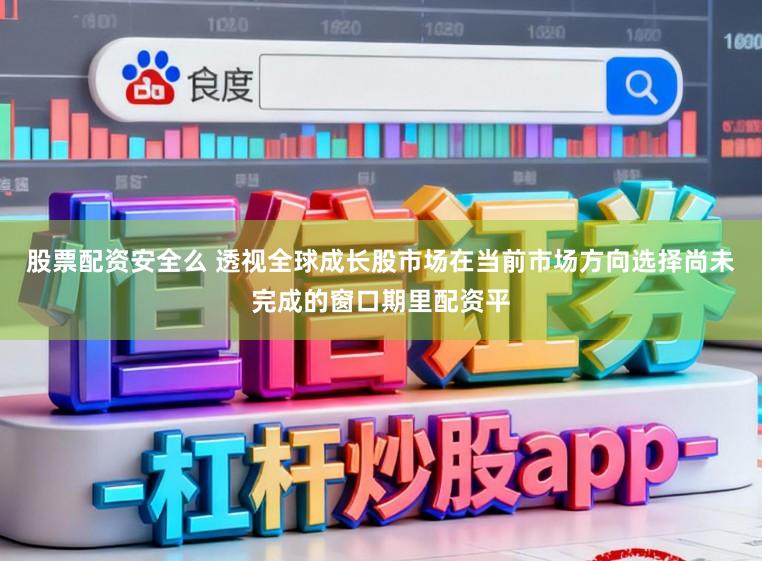 股票配资安全么 透视全球成长股市场在当前市场方向选择尚未完成的窗口期里配资平