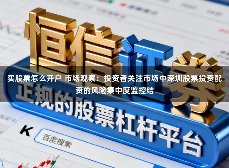 买股票怎么开户 市场观察：投资者关注市场中深圳股票投资配资的风险集中度监控结