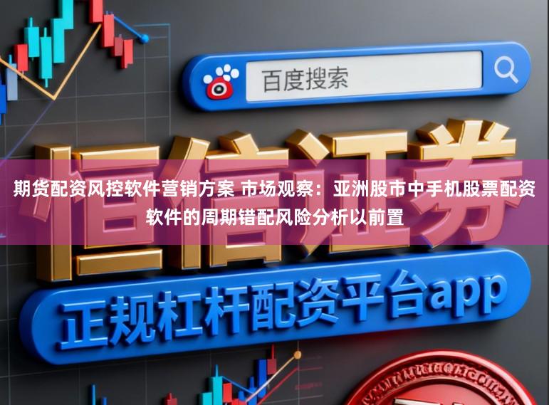 期货配资风控软件营销方案 市场观察：亚洲股市中手机股票配资软件的周期错配风险分析以前置
