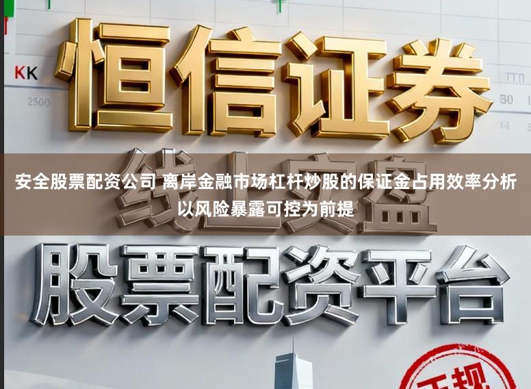 安全股票配资公司 离岸金融市场杠杆炒股的保证金占用效率分析以风险暴露可控为前提