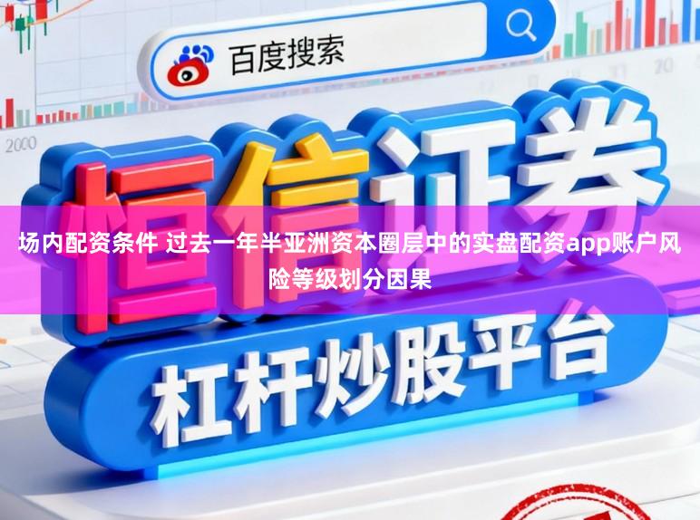 场内配资条件 过去一年半亚洲资本圈层中的实盘配资app账户风险等级划分因果