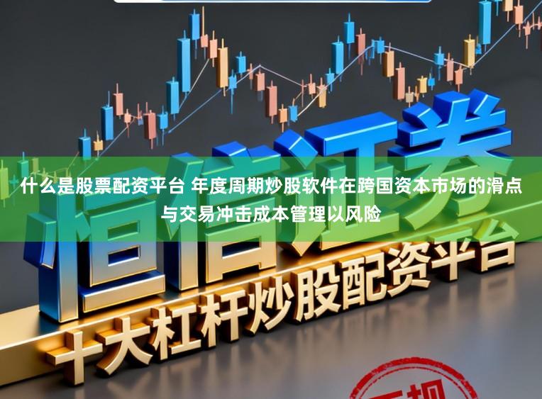 什么是股票配资平台 年度周期炒股软件在跨国资本市场的滑点与交易冲击成本管理以风险