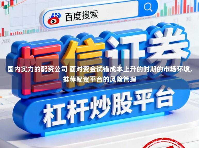 国内实力的配资公司 面对资金试错成本上升的时期的市场环境，推荐配资平台的风险管理