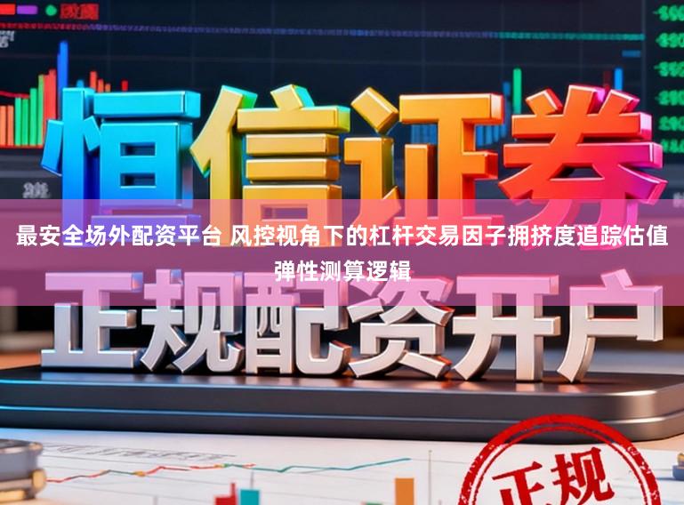 最安全场外配资平台 风控视角下的杠杆交易因子拥挤度追踪估值弹性测算逻辑