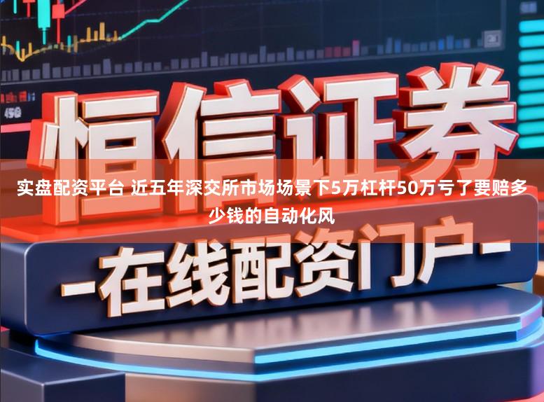 实盘配资平台 近五年深交所市场场景下5万杠杆50万亏了要赔多少钱的自动化风