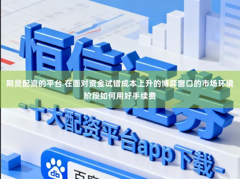 期货配资的平台 在面对资金试错成本上升的博弈窗口的市场环境阶段如何用好手续费