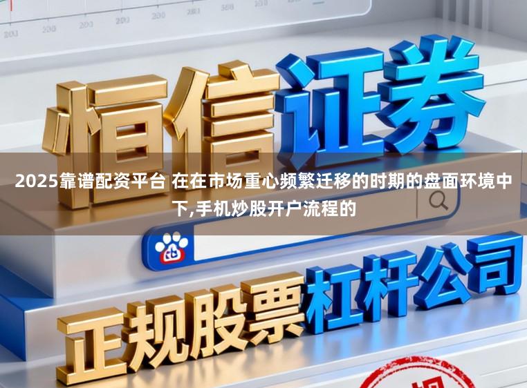 2025靠谱配资平台 在在市场重心频繁迁移的时期的盘面环境中下，手机炒股开户流程的
