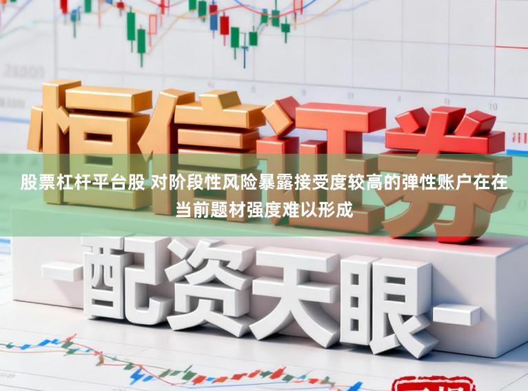 股票杠杆平台股 对阶段性风险暴露接受度较高的弹性账户在在当前题材强度难以形成
