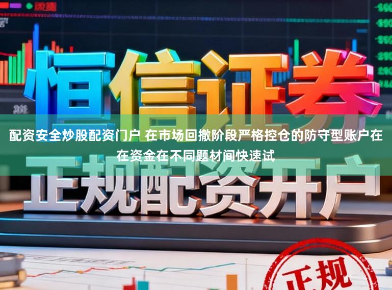 配资安全炒股配资门户 在市场回撤阶段严格控仓的防守型账户在在资金在不同题材间快速试