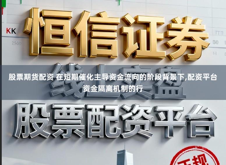 股票期货配资 在短期催化主导资金流向的阶段背景下，配资平台资金隔离机制的行