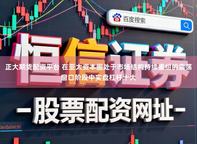 正大期货配资平台 在亚太资本圈处于市场结构持续重组的震荡窗口阶段中实盘杠杆十大