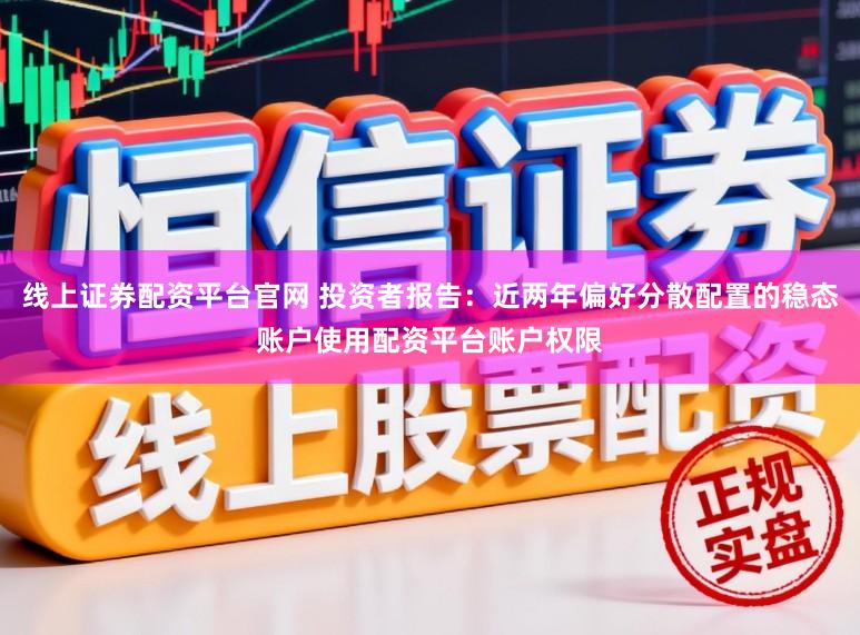 线上证券配资平台官网 投资者报告：近两年偏好分散配置的稳态账户使用配资平台账户权限
