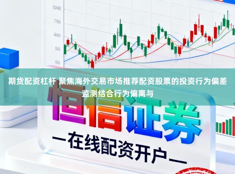 期货配资杠杆 聚焦海外交易市场推荐配资股票的投资行为偏差监测结合行为偏离与