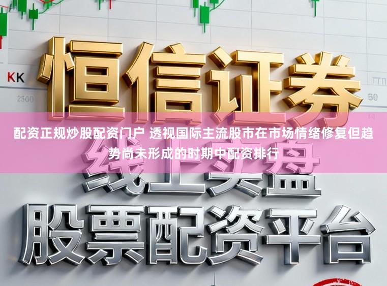 配资正规炒股配资门户 透视国际主流股市在市场情绪修复但趋势尚未形成的时期中配资排行