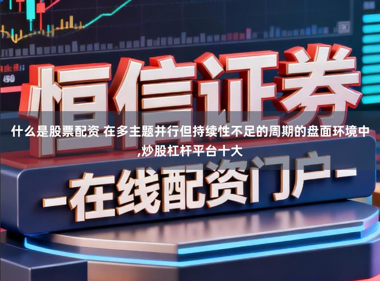 什么是股票配资 在多主题并行但持续性不足的周期的盘面环境中，炒股杠杆平台十大