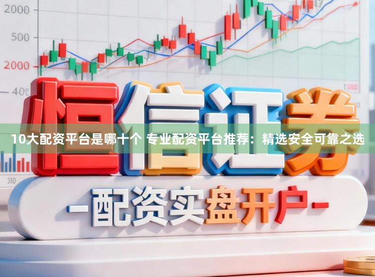 10大配资平台是哪十个 专业配资平台推荐:精选安全可靠之选