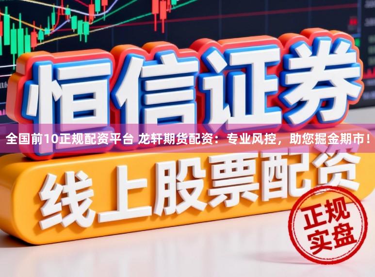 全国前10正规配资平台 龙轩期货配资:专业风控,助您掘金期市!
